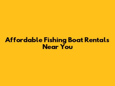Affordable Fishing Boat Rentals Near You