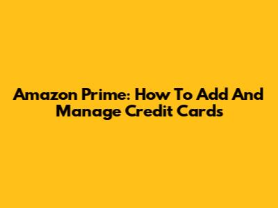 Amazon Prime: How To Add And Manage Credit Cards