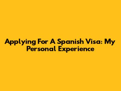Applying For A Spanish Visa: My Personal Experience
