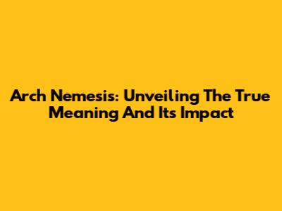 Arch Nemesis: Unveiling The True Meaning And Its Impact