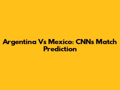 Argentina Vs Mexico: CNN's Match Prediction
