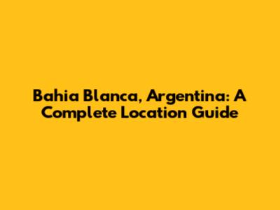 Bahia Blanca, Argentina: A Complete Location Guide
