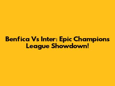 Benfica Vs Inter: Epic Champions League Showdown!