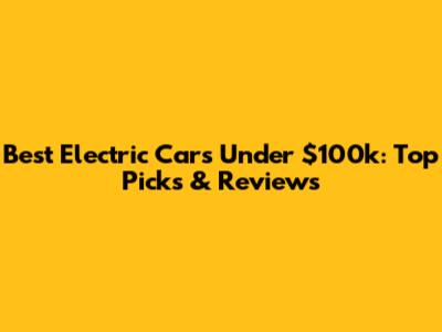 Best Electric Cars Under $100k: Top Picks & Reviews
