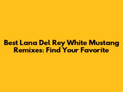 Best Lana Del Rey White Mustang Remixes: Find Your Favorite