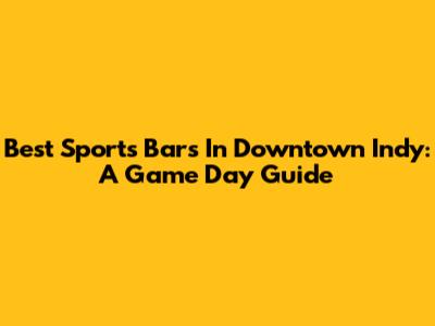 Best Sports Bars In Downtown Indy: A Game Day Guide