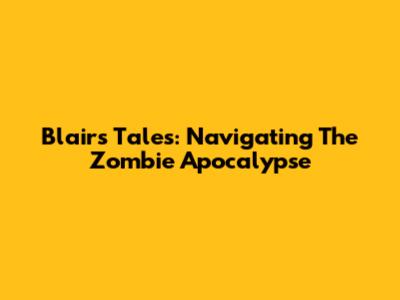 Blair's Tales: Navigating The Zombie Apocalypse