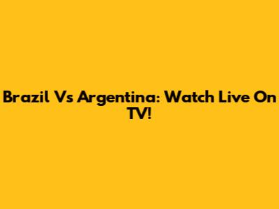 Brazil Vs Argentina: Watch Live On TV!