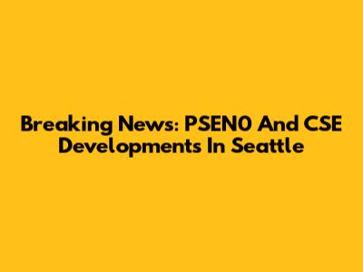 Breaking News: PSEN0 And CSE Developments In Seattle