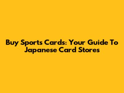 Buy Sports Cards: Your Guide To Japanese Card Stores