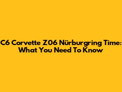 C6 Corvette Z06 Nürburgring Time: What You Need To Know