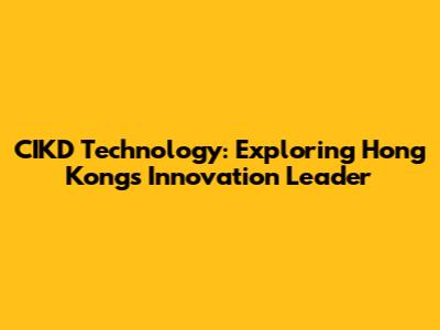 CIKD Technology: Exploring Hong Kong's Innovation Leader