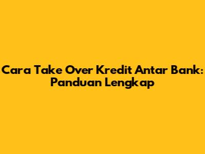 Cara Take Over Kredit Antar Bank: Panduan Lengkap
