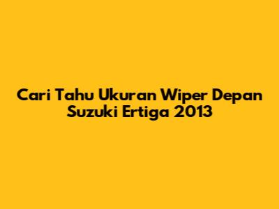 Cari Tahu Ukuran Wiper Depan Suzuki Ertiga 2013