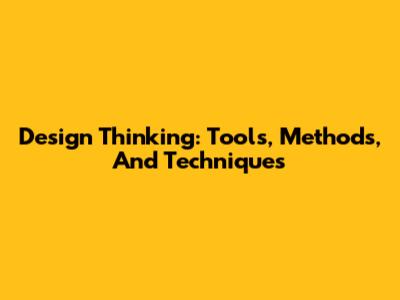 Design Thinking: Tools, Methods, And Techniques