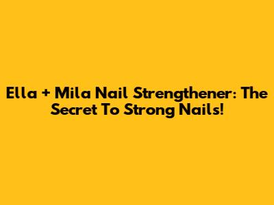 Ella + Mila Nail Strengthener: The Secret To Strong Nails!