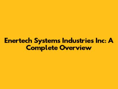 Enertech Systems Industries Inc: A Complete Overview