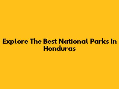 Explore The Best National Parks In Honduras