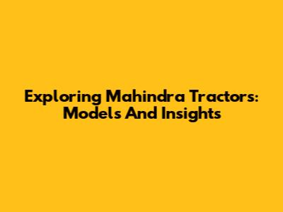 Exploring Mahindra Tractors: Models And Insights