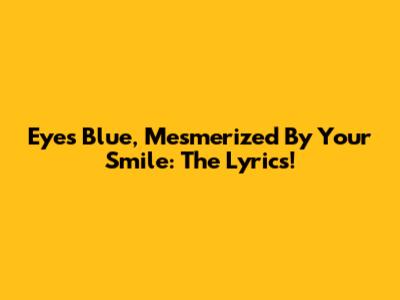 Eyes Blue, Mesmerized By Your Smile: The Lyrics!