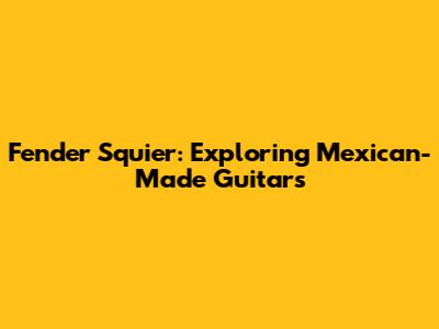 Fender Squier: Exploring Mexican-Made Guitars