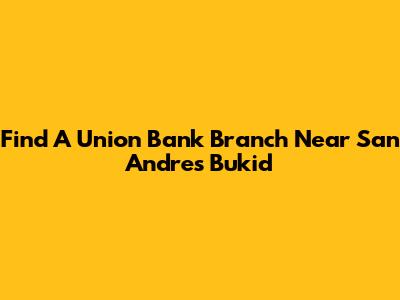 Find A Union Bank Branch Near San Andres Bukid