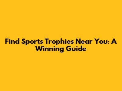 Find Sports Trophies Near You: A Winning Guide