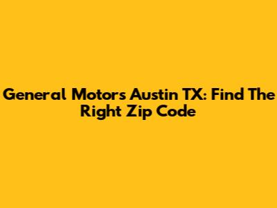 General Motors Austin TX: Find The Right Zip Code