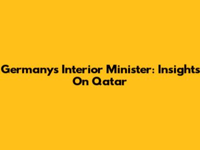 Germany's Interior Minister: Insights On Qatar