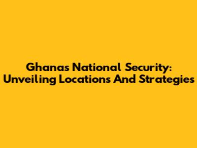 Ghana's National Security: Unveiling Locations And Strategies