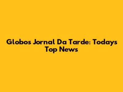 Globo's Jornal Da Tarde: Today's Top News