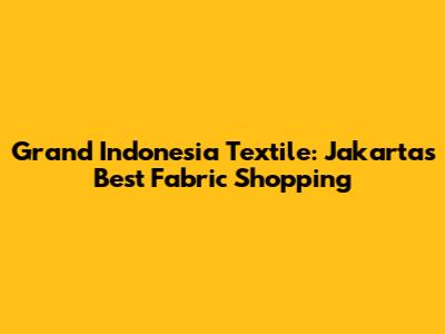 Grand Indonesia Textile: Jakarta's Best Fabric Shopping