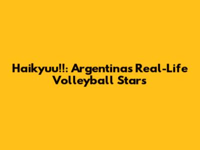 Haikyuu!!: Argentina's Real-Life Volleyball Stars