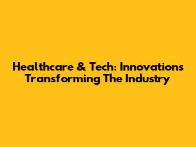 Healthcare & Tech: Innovations Transforming The Industry