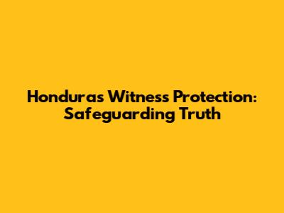 Honduras Witness Protection: Safeguarding Truth