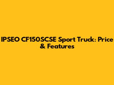 IPSEO CF150SCSE Sport Truck: Price & Features