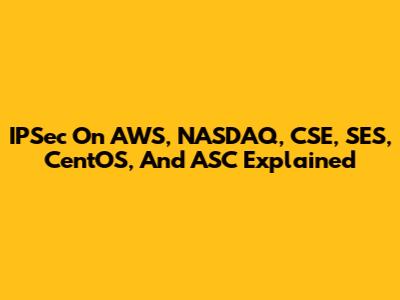 IPSec On AWS, NASDAQ, CSE, SES, CentOS, And ASC Explained