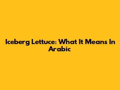Iceberg Lettuce: What It Means In Arabic