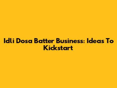 Idli Dosa Batter Business: Ideas To Kickstart