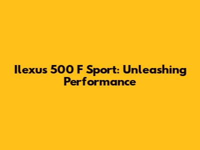 Ilexus 500 F Sport: Unleashing Performance