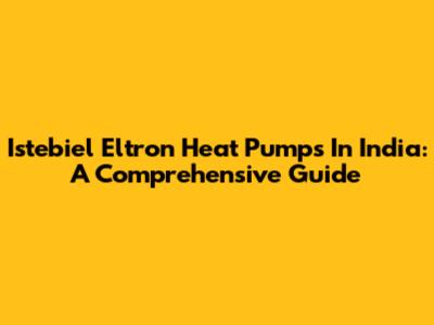 Istebiel Eltron Heat Pumps In India: A Comprehensive Guide