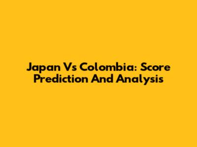 Japan Vs Colombia: Score Prediction And Analysis