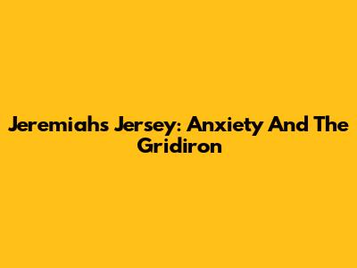 Jeremiah's Jersey: Anxiety And The Gridiron