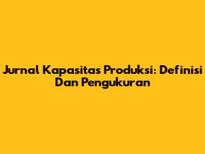 Jurnal Kapasitas Produksi: Definisi Dan Pengukuran