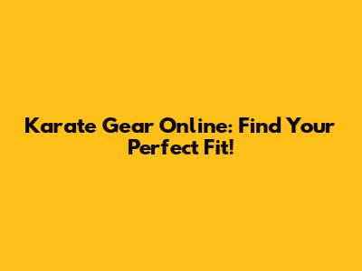 Karate Gear Online: Find Your Perfect Fit!