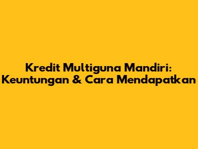 Kredit Multiguna Mandiri: Keuntungan & Cara Mendapatkan
