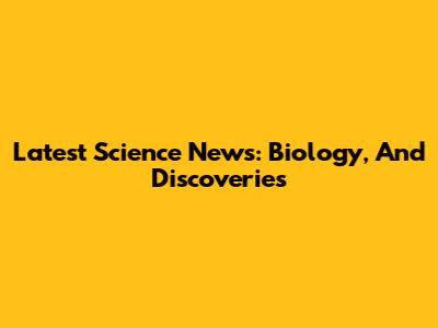 Latest Science News: Biology, And Discoveries