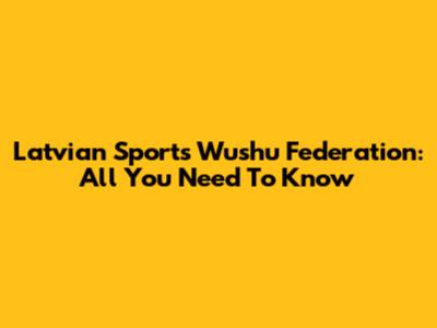 Latvian Sports Wushu Federation: All You Need To Know