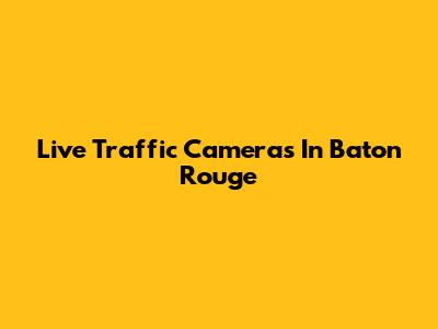 Live Traffic Cameras In Baton Rouge