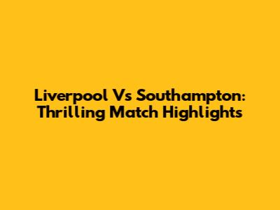 Liverpool Vs Southampton: Thrilling Match Highlights
